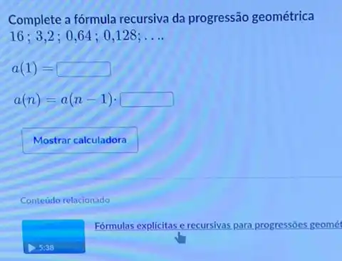 Complete a fórmula recursiva da progressão geométrica
16;3,2 ; 0,64 : 0128: __
a(1)=
a(n)=a(n-1)
Conteudo relacionado
Formulas explicitas e recursivas para progressôes geomét