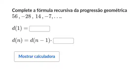 Complete a fórmula recursiva da progressão geométrica
56 . -28 . 14. -7 __
d(1)=
d(n)=d(n-1)