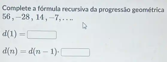 Complete a fórmula recursiva da progressão geométrica
56, -28 ,14, -7 __
d(1)=
d(n)=d(n-1)