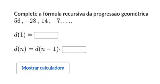 Complete a fórmula recursiva da progressão geométrica
56 . -28 , 14. -7 __
d(1)=
d(n)=d(n-1)