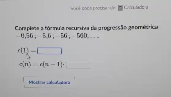 Complete a fórmula recursiva da progressão geométrica
-0,56;-5,6;-56;-560 __
c(1)=
c(n)=c(n-1)