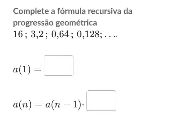 Complete a fórmula recursiva da
prog ressão ge ométrica
16; 3 ,2 ; 0,64 ; 0 ,128; __
a(1)=
a(n)=a(n-1)