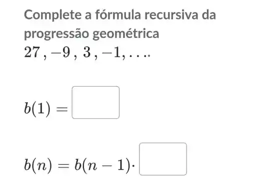 Complete a fórmula recursiva da
progressão geométrica
27, -9	-1 __
b(1)=
b(n)=b(n-1)