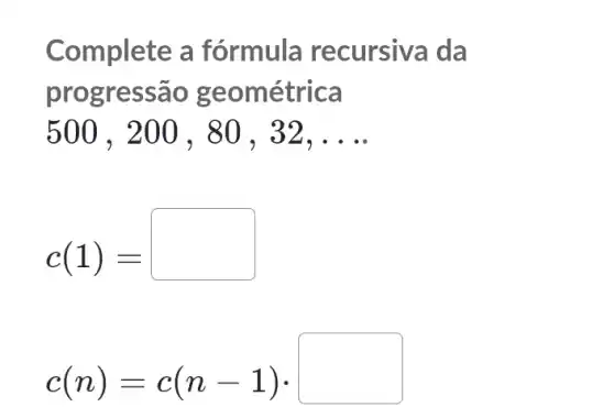 Complete a fórmula recursiva da
progressão geométrica
500 . 2 oo , 80 , 32, __
c(1)=
c(n)=c(n-1)