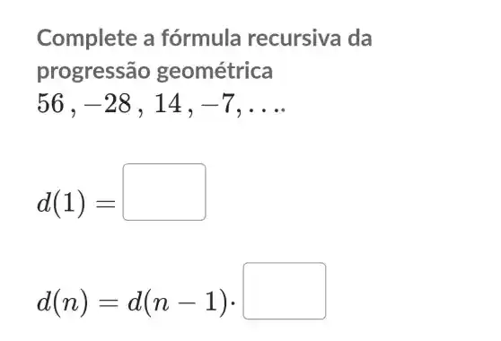 Complete a fórmula recursiva da
progressão geométrica
56 , -28 , 14, -7 __
d(1)=
d(n)=d(n-1)