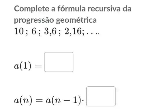 Complete a fórmula recursiva
progressao geo métrica
10; 6 : 3.6 : 2 ,16: __
a(1)=
a(n)=a(n-1)