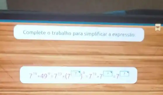 Complete o trabalho para simplificar a expressão:
7^19times 49^9=7^19times (7^?)^9=7^19times 7^square =7^?