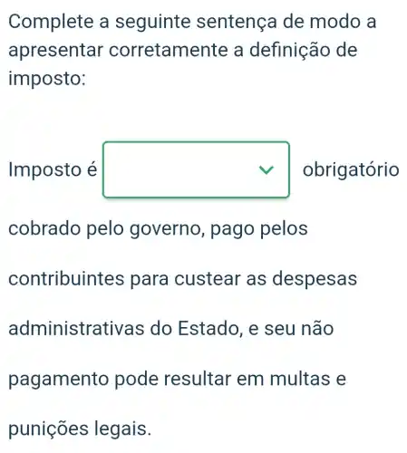 Complete a seguinte sentença de modo a
apresentar corretamente a definição de
imposto:
Imposto é square  obrigatório
cobrado pelo governo , pago pelos