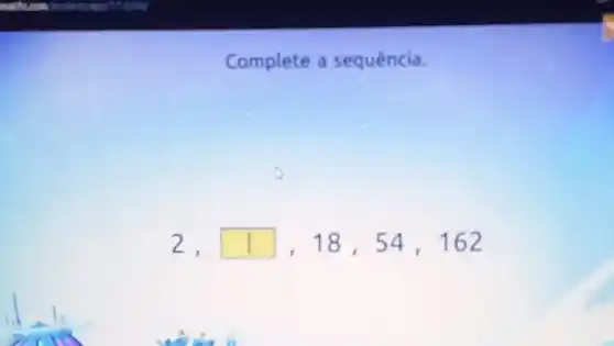 Complete a sequencia.
2, , 18,54,162