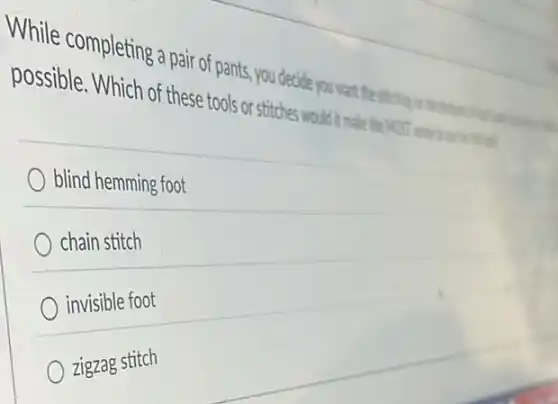 While completing a pair of pants, you couble you want the
possible. Which of these tools or stitches wo uld it make the
blind hemming foot
chain stitch
invisible foot
zigzag stitch