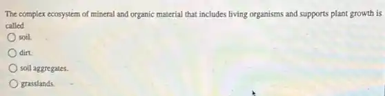 The complex ecosystem of mineral and organic material that includes living organisms and supports plant growth is
called
soil.
dirt.
soil aggregates.
grasslands.