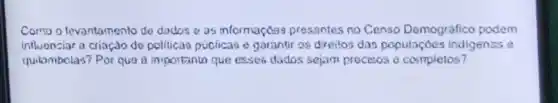 Compo levantamento do dodos as informaç699 pressntes no Censo Demográfico podem
inthionciar a crioçdo do politicao pucticao e garantir os direilos das populaçoes indigenas .
quibmbolas? Por que o importantin que esses dados sejam procesos e completos?