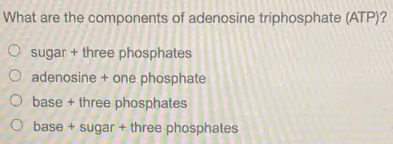 What are the components of adenosine triphosphate (ATP)?
sugar + three phosphates
adenosine + one phosphate
base+ three phosphates
base+ sugar + three phosphates