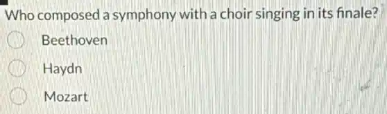 Who composed a symphony with a choir singing in its finale?
Beethoven
Haydn
Mozart