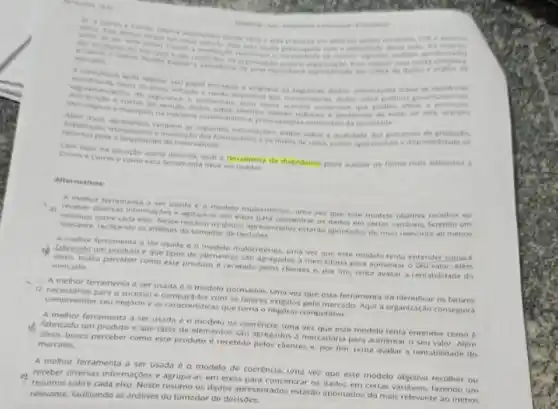 composition
das condictes do analies
mercade
. A
papel entregou a express
politicas governamentals
comercies que podem afetar productio.
reguntes informarties dados sobre a quatidade dos processos de producto.
hovo velculo.	de calisa, custos operacionals
Com base na stuacte ading descrita, cual a ferramenta de disendsuce pode ausitar de forma mais adequada a
Carres e Carrose como esta terramenta deve ser usada
Alternativas
A methor ferramenta a ser usada c. a modelo multicritenos uma yez que este modelo objetiva recother ou
a) receber diversas informaçder e agruparas em elxos para concentrar os dados em certas variaveis, fazendo um
sobre cada elan. Neste resumo os dados apperentados estardo apontados do mais relevante ao menos
relevante, faciltando as antises do tomador de decisoes
A methor ferramenta a ser usada e modele multicnitions uma vez que este modelo tenta entender coma.
Jabricado um produto eque tipos de elementos sao agregados a mercadoria para aumentar o seu valor . Alêm
disso, busica perceber como este produto é recebido pelos clientes e, por fim tenta avaliar a rentabilidade do mercado.
A melhor ferramenta a ser usada e o modelo normativo, uma vez que esta ferramenta ira identificar os fatores
para o sucesso e los com os fatores exigidos pelo mercado. Aqui a organização conseguira
compreender seu negocio e as caracteristicas que toma o negoclo competitivo.
A melhor ferramenta a ser usada é o modelo de coeréncia, uma vez que este modelo tenta entender como
th fabricado um produto e que tipos de elementos sao agregados a mercadoria para aumentar o seu valor. Além
disso, busca perceber como este produto é recebido pelos clientes e, por fim, tenta avaliar a rentabilidade do mercado.
A melhor ferramenta a ser usada é o modelo de coerência, uma vez que este modelo objetive recolher ou
receber diversas informaçóes e agrupa-as em eixos para concentrar os dados em certas varidveis, fazendo um
resumos sobre cada elx Neste resumo os dados apresentados estarao apontados do mals relevante ao menos
relevante, facilitando as andlises do tomador de decisôes.