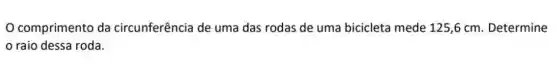 comprimento da circunferência de uma das rodas de uma bicicleta mede 125,6 cm. Determine
raio dessa roda.