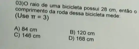 comprimento da roda dessa bicicleta mede:
comprime de uma bicicleta possui 28 cm, então o
(Use pi =3
A) 84 cm
B) 120 cm
C) 146 cm
D) 168 cm