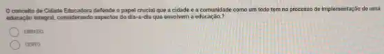 conceito de Cidade defende o papel crucial que a cidade e a comunidade como um todo tem no processo de implementação de uma
educação integral,considerando aspectos do dia-a-dia que envolvem a educação.?
ERRADO
) CERTO