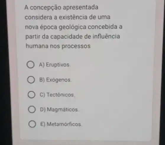 A concepção apresentada
considera a existência de uma
nova época geológica concebida a
partir da capacidade de influência
humana nos processos
A) Eruptivos
B) Exógenos.
C) Tectônicos
D) Magmáticos.
E) Metamórficos.