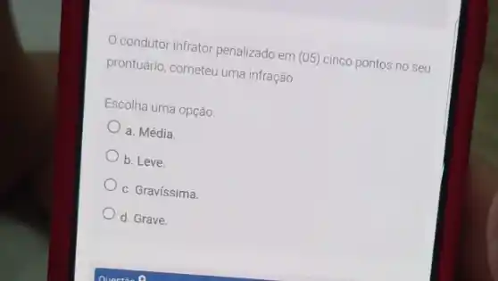 condutor infrator penalizado em (05) cinco pontos no seu
prontuário, cometeu uma infração.
Escolha uma opção:
a. Média.
b. Leve.
c. Gravíssima.
d. Grave.