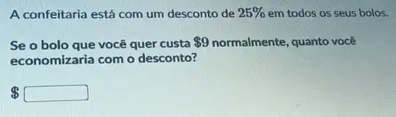 A confeitaria está com um desconto de 25%  em todos os seus bolos.
Se o bolo que você quer custa 9 normalmente, quanto você
economizaria com o desconto?