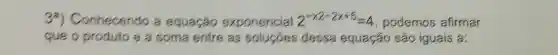 Conhecendo a equação exponencial 2^-x^(2-2x+5)=4 podemos afirmar
que o produto e a soma entre as dessa equação são iguaís a: