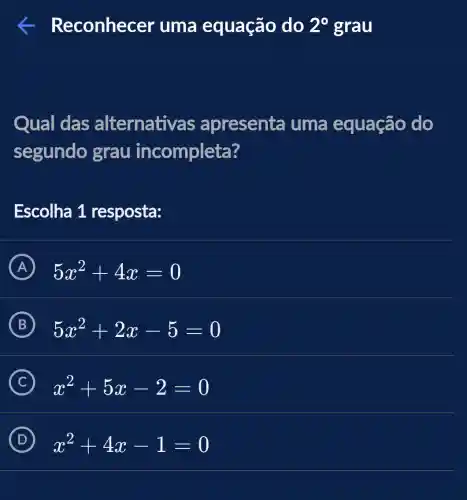 conhecer uma equação do 2^circ  grau
Qual das alternativa s apresenta i uma equação do
segundo grau incompleta?
Escolha 1 resposta:
A 5x^2+4x=0
B 5x^2+2x-5=0
C x^2+5x-2=0
D x^2+4x-1=0