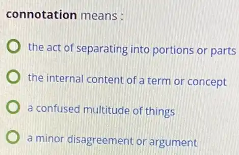 connotation means:
the act of separating into portions or parts
the internal content of a term or concept
a confused multitude of things
a minor disagreemer it or argument