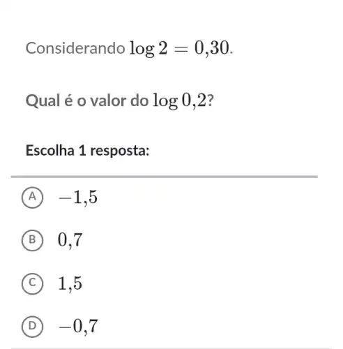 Considerando log2=0,30
Qual é o valor do log0,2 ?
Escolha 1 resposta:
A -1 , 5
B 0,7
C 1,5
D -0,7