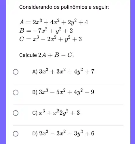 Considerando os polinômios a seguir:
A=2x^3+4x^2+2y^2+4
B=-7x^2+y^2+2
C=x^3-2x^2+y^2+3
Calcule 2A+B-C
A 3x^3+3x^2+4y^2+7
B) 3x^3-5x^2+4y^2+9
C) x^3+x^22y^2+3
D) 2x^3-3x^2+3y^3+6