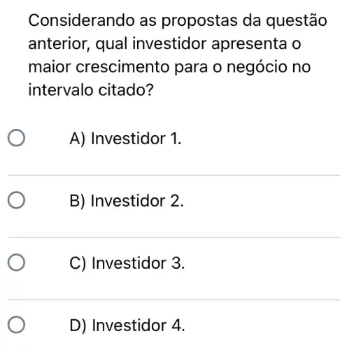 Considerando as propostas da questão
anterior, qual investidor apresenta o
maior crescime ento para o negócio no
intervalo citado?
A) Investidor 1.
B) Investidor 2.
C) Investidor 3.
D) In vestidor 4.