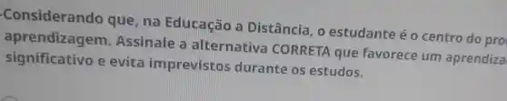 -Considerando que, na Educação a Distância, o estudante é o centro do pro
aprendizagem Assinale a alternativa CORRETA que favorece um aprendiza
significativo e evita imprevistos durante os estudos.