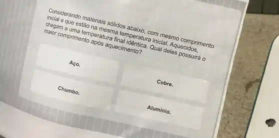 Considerando tasteriais sólidos
chegam a unestao namesmi lai neratura inicial Aquecidos. melor comprimento
chegam a
Aço.
Chumbo.
Cobre.
Alumínio.