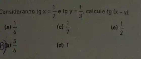 Considerando tg x=(1)/(2) e tg y=(1)/(3) calcule tg(x-y)
(a) (1)/(6)
(c) (1)/(7)
(e) (1)/(2)
(5)/(6)
(d) 1