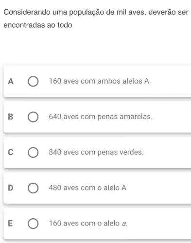 Considerando uma população de mil aves, deverão ser
encontradas ao todo
160 aves com ambos alelos A.
640 aves com penas amarelas.
840 aves com penas verdes.
) 480 aves com o alelo A
160 aves com o alelo a.