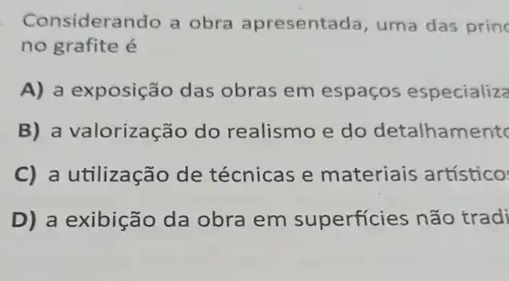 Considerar do a obra apresenta ida, uma das prin
no grafite é
A) a exposição das obras em espaços especializa
B) a val orização do realismo e do detalhament
C) a utilizaçã o de técnicas e materiais artístico
D) a exibiçã o da obra em su perficies não tradi