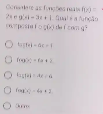 Considere as funçōes reais f(x)=
2xeg(x)=3x+1 Qual é a função
composta fcirc g(x) de f com g?
fog(x)=6x+1
fcirc g(x)=6x+2
fcirc g(x)=4x+6
fcirc g(x)=4x+2
Outro: