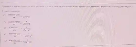 Considere a função inversa y=arcsin(x) onde -1leqslant xleqslant 1 Qual das alternativas abaixo representa corretamente a derivada de y=arcsin(x) com relação a x?
Escolha uma opção
(d(arcsin(x)))/(dx)=(1)/(sqrt (1-x^2))
(d(arcsin(x)))/(dx)=(1)/(sqrt (x^2)-1)
(d(arcsin(x)))/(dx)=(1)/(sqrt (1+x^2))
(d(arcsin(x)))/(dx)=-(1)/(sqrt (1-x^2))
(d(arcsin(x)))/(dx)=(1)/(xsqrt (1-x^2))