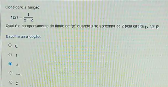 Considere a função:
f(x)=(1)/(x-2)
Qual é o comportamento do limite de f(x) quando x se aproxima de 2 pela direita (xarrow 2^+)
Escolha uma opção:
0.
1.
C 00
-infty 
2