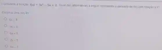 Considere a função
f(x)=3x^2-5x+2
Qual das alternativas a seguir representa a derivada de
f(x) com relação a x?
Escolha uma opção:
6x-5
3x-5
6x+5
2x-5
6x-1