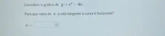 Considere o gráfico de y=e^x-4x
Para que valor
__
x a reta tangente à curva é horizontal? de
x=