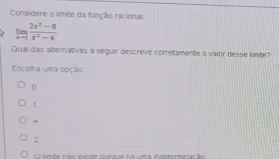 Considere o limite da função racional
lim _(xarrow 2)(2x^2-8)/(x^2)-4
Qual das alternativas a seguir descreve corretamente o valor desse limite?
Escolha uma opção:
D
1
2
limite nào existe porque há uma indeterminacão