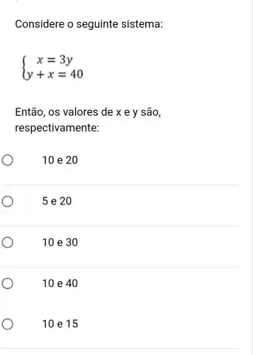 Considere o seguinte sistema:
 ) x=3y y+x=40 
Então, os valores de x e y são,
respectivamente:
10 e 20
5 e 20
10 e 30
10 e 4
10 e 15