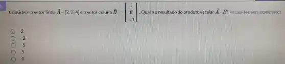 Considere o vetor linha overrightarrow (A)=[2,3,4] e o vetor coluna B overrightarrow (B)=[} 1 0 -1 Ref: 2024164364322022408189001
2
-2
-5
5
o