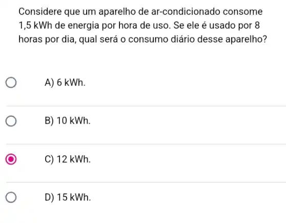 Considere que um aparelho de ar-condicionado consome
1,5 kWh de energia por hora de uso. Se ele é usado por 8
horas por dia, qual será o consumo diário desse aparelho?
A) 6 kWh.
B) 10 kWh.
C) 12 kWh.
D) 15 kWh.