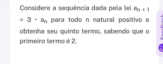 Considere a sequência dada pela lei a_(n)+1
=3cdot a_(n) para todo n natural positivo e
obtenha seu quinto termo , sabendo que o
primeiro termo acute (e)2