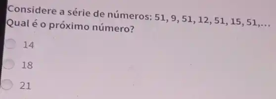 Considere a série de números:
51,9,51,12,51,15,51,ldots 
Qualéo próximo número?
14
18
21