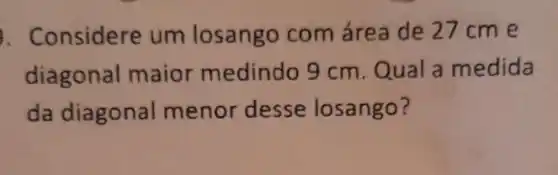 . Considere um losango com área de 27 cm e
diagonal maior medindo 9 cm Quala medida
da diagonal menor desse losango?