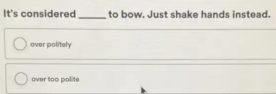 It's considered __ to bow. Just shake hands instead.
over politely
over too polite