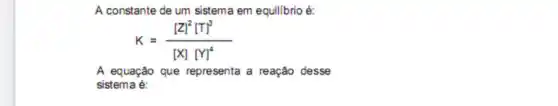 A constante de um sistema em equilibrio é:
K=([Z]^2[T]^3)/([X][Y]^4)
A equação que representa a reação desse
sistema é: